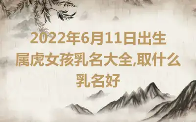 2022年6月11日出生属虎女孩乳名大全,取什么乳名好