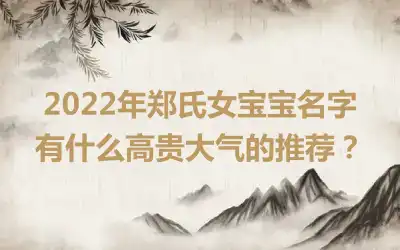 2022年郑氏女宝宝名字有什么高贵大气的推荐？