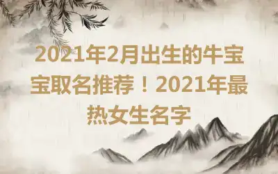 2021年2月出生的牛宝宝取名推荐！2021年最热女生名字