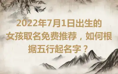 2022年7月1日出生的女孩取名免费推荐，如何根据五行起名字？