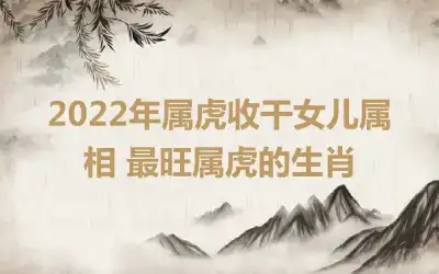 2022年属虎收干女儿属相 最旺属虎的生肖