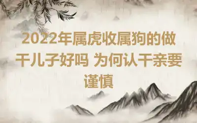 2022年属虎收属狗的做干儿子好吗 为何认干亲要谨慎
