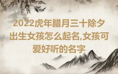 2022虎年腊月三十除夕出生女孩怎么起名,女孩可爱好听的名字