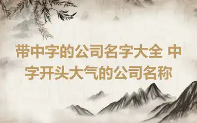 带中字的公司名字大全 中字开头大气的公司名称