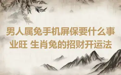 男人属兔手机屏保要什么事业旺 生肖兔的招财开运法