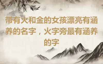 带有火和金的女孩漂亮有涵养的名字，火字旁最有涵养的字