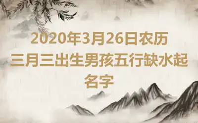 2020年3月26日农历三月三出生男孩五行缺水起名字