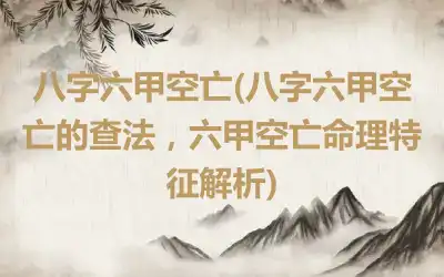 八字六甲空亡(八字六甲空亡的查法，六甲空亡命理特征解析)