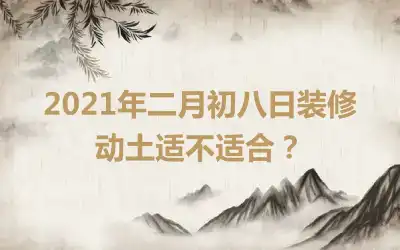 2021年二月初八日装修动土适不适合？