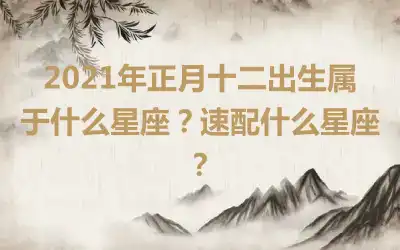 2021年正月十二出生属于什么星座？速配什么星座？