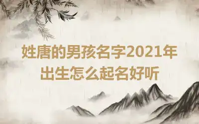 姓唐的男孩名字2021年出生怎么起名好听