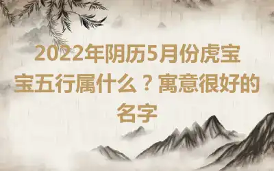 2022年阴历5月份虎宝宝五行属什么？寓意很好的名字
