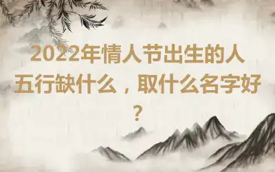 2022年情人节出生的人五行缺什么，取什么名字好？