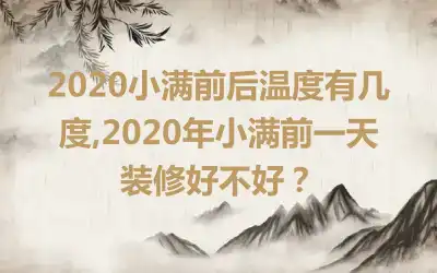 2020小满前后温度有几度,2020年小满前一天装修好不好？