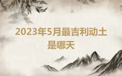 2023年5月最吉利动土是哪天