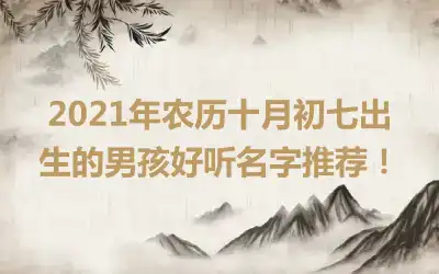 2021年农历十月初七出生的男孩好听名字推荐!