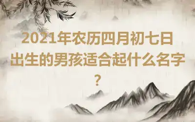 2021年农历四月初七日出生的男孩适合起什么名字？