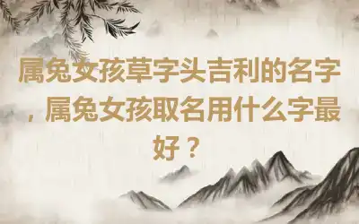 属兔女孩草字头吉利的名字，属兔女孩取名用什么字最好？