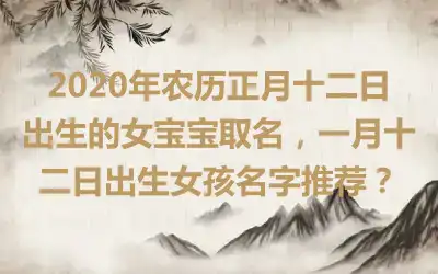 2020年农历正月十二日出生的女宝宝取名，一月十二日出生女孩名字推荐？