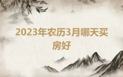 2023年农历3月哪天买房好
