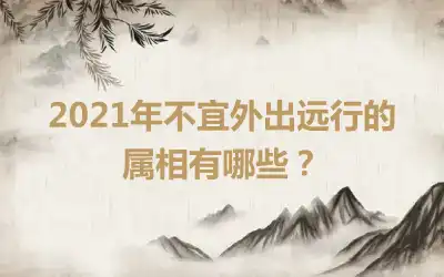 2021年不宜外出远行的属相有哪些？