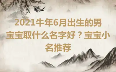 2021牛年6月出生的男宝宝取什么名字好?宝宝小名推荐