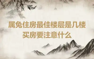 属兔住房最佳楼层是几楼 买房要注意什么