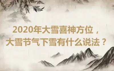 2020年大雪喜神方位，大雪节气下雪有什么说法？