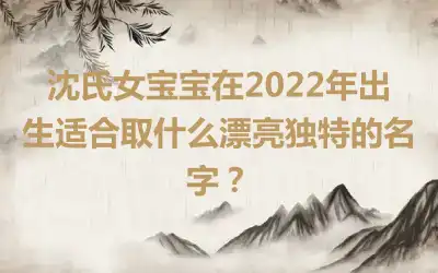 沈氏女宝宝在2022年出生适合取什么漂亮独特的名字？