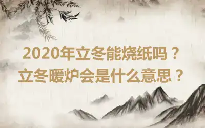2020年立冬能烧纸吗？立冬暖炉会是什么意思？