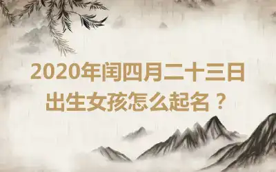 2020年闰四月二十三日出生女孩怎么起名?