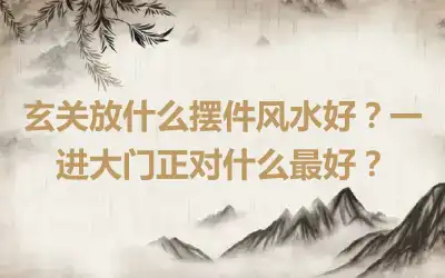 玄关放什么摆件风水好？一进大门正对什么最好？