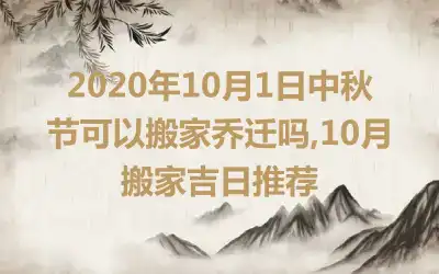 2020年10月1日中秋节可以搬家乔迁吗,10月搬家吉日推荐