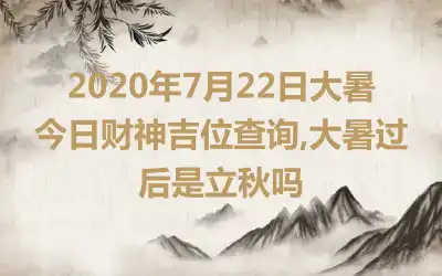 2020年7月22日大暑今日财神吉位查询,大暑过后是立秋吗