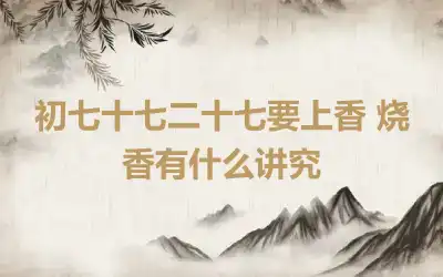 初七十七二十七要上香 烧香有什么讲究
