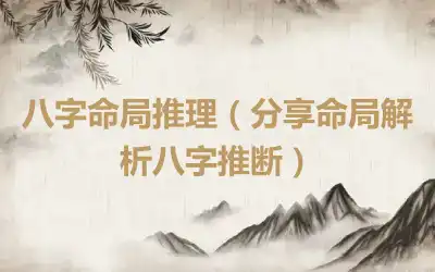 八字命局推理（分享命局解析八字推断）