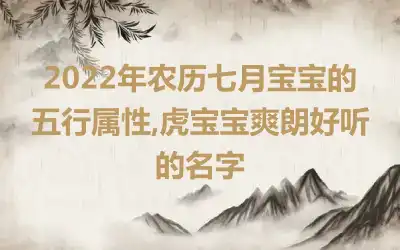 2022年农历七月宝宝的五行属性,虎宝宝爽朗好听的名字