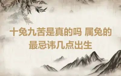 十兔九苦是真的吗 属兔的最忌讳几点出生