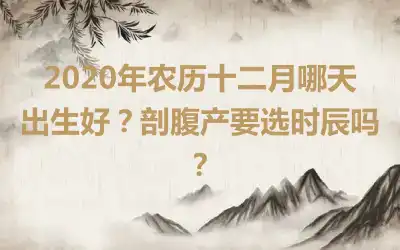 2020年农历十二月哪天出生好？剖腹产要选时辰吗？