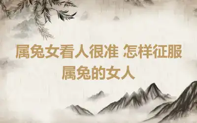 属兔女看人很准 怎样征服属兔的女人