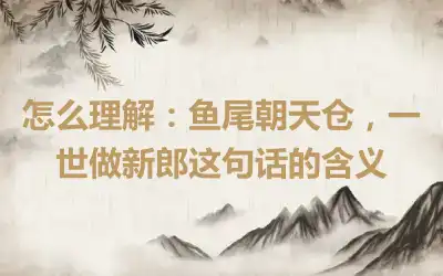 怎么理解：鱼尾朝天仓，一世做新郎这句话的含义