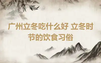 广州立冬吃什么好 立冬时节的饮食习俗