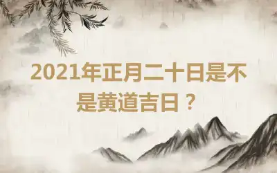 2021年正月二十日是不是黄道吉日？