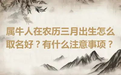 属牛人在农历三月出生怎么取名好？有什么注意事项？