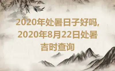 2020年处暑日子好吗,2020年8月22日处暑吉时查询