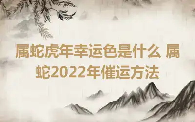 属蛇虎年幸运色是什么 属蛇2022年催运方法