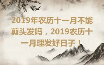 2019年农历十一月不能剪头发吗，2019农历十一月理发好日子！