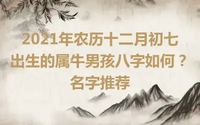 2021年农历十二月初七出生的属牛男孩八字如何?名字推荐