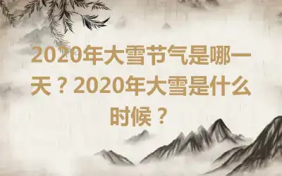 2020年大雪节气是哪一天?2020年大雪是什么时候?