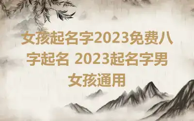 女孩起名字2023免费八字起名 2023起名字男女孩通用